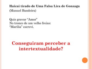 Haicai tirado de Uma Falsa Lira de Gonzaga
(Manuel Bandeira)
Quis gravar “Amor”
No tronco de um velho freixo:
“Marilia” escrevi.
Conseguiram perceber a
intertextualidade?
 
