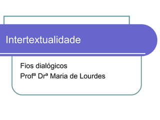 Intertextualidade
Fios dialógicos
Profª Drª Maria de Lourdes

 