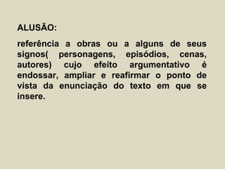 ALUSÃO:
referência a obras ou a alguns de seus
signos( personagens, episódios, cenas,
autores) cujo efeito argumentativo é
endossar, ampliar e reafirmar o ponto de
vista da enunciação do texto em que se
insere.
 
