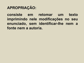 APROPRIAÇÃO:
consiste em retomar um texto
imprimindo nele modificações no seu
enunciado, sem identificar-lhe nem a
fonte nem a autoria.
 