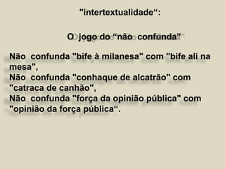 Não confunda "bife à milanesa" com "bife ali na
mesa",
Não confunda "conhaque de alcatrão" com
"catraca de canhão",
Não confunda "força da opinião pública" com
"opinião da força pública“.
O jogo do “não confunda”
"intertextualidade“:
 