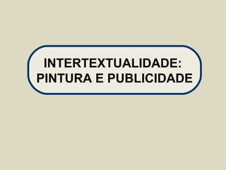 INTERTEXTUALIDADE:
PINTURA E PUBLICIDADE
 