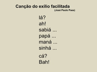 Canção do exílio facilitada
(José Paulo Paes)
lá?
ah!
sabiá ...
papá ...
maná ...
sinhá ...
cá?
Bah!
 
