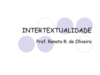 INTERTEXTUALIDADE
Prof. Renato R. de Oliveira
 