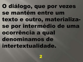 O diálogo, que por vezes
se mantém entre um
texto e outro, materializa-
se por intermédio de uma
ocorrência a qual
denominamos de
intertextualidade.
2
 