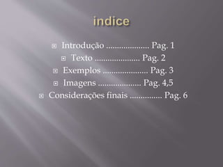  Introdução .................... Pag. 1
 Texto ..................... Pag. 2
 Exemplos ..................... Pag. 3
 Imagens .................... Pag. 4,5
 Considerações finais ............... Pag. 6
 