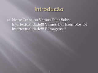  Nesse Trabalho Vamos Falar Sobre
Intertextualidade!!! Vamos Dar Exemplos De
Intertextualidade!!! E Imagens!!!
1
 