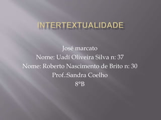 José marcato
Nome: Uadí Oliveira Silva n: 37
Nome: Roberto Nascimento de Brito n: 30
Prof.:Sandra Coelho
8°B
 