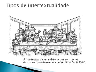 A intertextualidade também ocorre com textos
visuais, como nesta releitura de “A Última Santa Ceia”.
 
