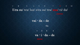 1 2 3 4 5 6 7 8 9 10
E/ra ou/ tra/ luz/ e/ra ou/ tra/ sua/ vi/ da/
sinérese
vai - da – de
Ou
1 2 3 4
va - i - da – de
diérese
 