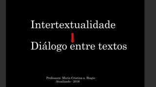 Intertextualidade
Diálogo entre textos
Professora: Maria Cristina a. Biagio
Atualizado - 2016
 