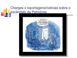 Charges x reportagens/notícias sobre o
escândalo da Petrobras
 