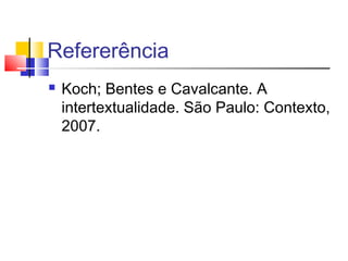 Refererência
 Koch; Bentes e Cavalcante. A
intertextualidade. São Paulo: Contexto,
2007.
 