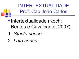  Intertextualidade (Koch;
Bentes e Cavalcante, 2007):
1. Stricto senso
2. Lato senso
INTERTEXTUALIDADE
Prof. Cap João Carlos
 