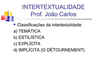  Classificações da intertextulidade:
a) TEMÁTICA
b) ESTILÍSTICA
c) EXPLÍCITA
d) IMPLÍCITA (O DÉTOURNEMENT)
INTERTEXTUALIDADE
Prof. João Carlos
 