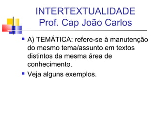  A) TEMÁTICA: refere-se à manutenção
do mesmo tema/assunto em textos
distintos da mesma área de
conhecimento.
 Veja alguns exemplos.
INTERTEXTUALIDADE
Prof. Cap João Carlos
 