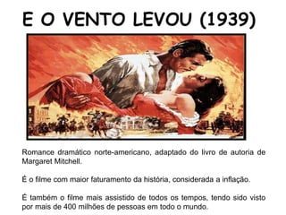 Romance dramático norte-americano, adaptado do livro de autoria de
Margaret Mitchell.
É o filme com maior faturamento da história, considerada a inflação.
É também o filme mais assistido de todos os tempos, tendo sido visto
por mais de 400 milhões de pessoas em todo o mundo.
E O VENTO LEVOU (1939)
 