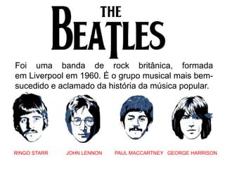 RINGO STARR
Foi uma banda de rock britânica, formada
em Liverpool em 1960. É o grupo musical mais bem-
sucedido e aclamado da história da música popular.
JOHN LENNON PAUL MACCARTNEY GEORGE HARRISON
 