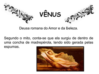 VÊNUS
Deusa romana do Amor e da Beleza.
Segundo o mito, conta-se que ela surgiu de dentro de
uma concha de madrepérola, tendo sido gerada pelas
espumas.
 