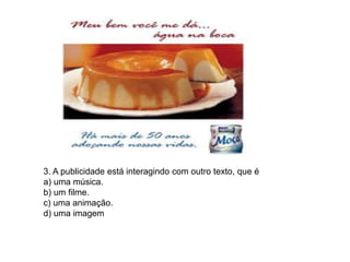 3. A publicidade está interagindo com outro texto, que é
a) uma música.
b) um filme.
c) uma animação.
d) uma imagem
 
