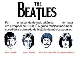 Foi uma banda de rock britânica, formada
em Liverpool em 1960. É o grupo musical mais bem-
sucedido e aclamado da história da música popular.
RINGO STARR JOHN LENNON PAUL MACCARTNEY GEORGE HARRISON
 