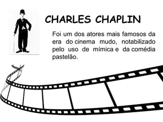 CHARLES CHAPLIN
Foi um dos atores mais famosos da
era do cinema mudo, notabilizado
pelo uso de mímica e da comédia
pastelão.
 