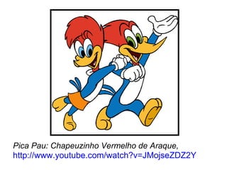 Pica Pau: Chapeuzinho Vermelho de Araque,
http://www.youtube.com/watch?v=JMojseZDZ2Y
 