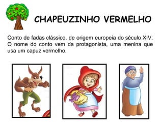 Conto de fadas clássico, de origem europeia do século XIV.
O nome do conto vem da protagonista, uma menina que
usa um capuz vermelho.
CHAPEUZINHO VERMELHO
 