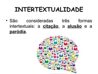 INTERTEXTUALIDADE
• São consideradas três formas
intertextuais: a citação, a alusão e a
paródia.
 