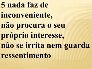 5 nada faz de 
inconveniente, 
não procura o seu 
próprio interesse, 
não se irrita nem guarda 
ressentimento 
 