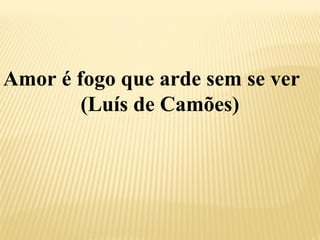 Amor é fogo que arde sem se ver 
(Luís de Camões) 
 