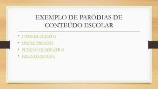 EXEMPLO DE PARÓDIAS DE
CONTEÚDO ESCOLAR
• TIPOS DE SUJEITO
• SIMPLE PRESENT
• FUNÇÃO QUADRÁTICA
• FASES DA MITOSE
 