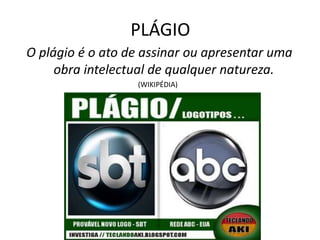 PLÁGIO
O plágio é o ato de assinar ou apresentar uma
     obra intelectual de qualquer natureza.
                  (WIKIPÉDIA)
 