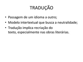 TRADUÇÃO
• Passagem de um idioma a outro;
• Modelo intertextual que busca a neutralidade;
• Tradução implica recriação do
  texto, especialmente nas obras literárias.
 