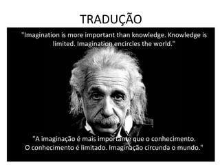 TRADUÇÃO
"Imagination is more important than knowledge. Knowledge is
          limited. Imagination encircles the world."




   "A imaginação é mais importante que o conhecimento.
 O conhecimento é limitado. Imaginação circunda o mundo."
 
