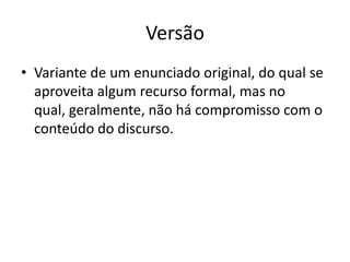 Versão
• Variante de um enunciado original, do qual se
  aproveita algum recurso formal, mas no
  qual, geralmente, não há compromisso com o
  conteúdo do discurso.
 