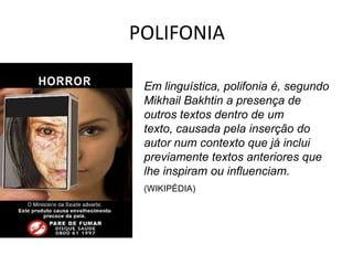POLIFONIA

 Em linguística, polifonia é, segundo
 Mikhail Bakhtin a presença de
 outros textos dentro de um
 texto, causada pela inserção do
 autor num contexto que já inclui
 previamente textos anteriores que
 lhe inspiram ou influenciam.
 (WIKIPÉDIA)
 