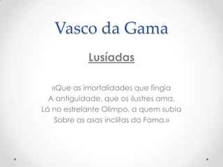 Vasco da Gama
Lusíadas
«Que as imortalidades que fingia
A antiguidade, que os ilustres ama,
Lá no estrelante Olimpo, a quem subia
Sobre as asas inclítas da Fama.»

 