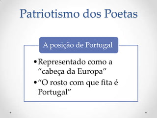 Patriotismo dos Poetas
A posição de Portugal

•Representado como a
“cabeça da Europa”
•“O rosto com que fita é
Portugal”

 