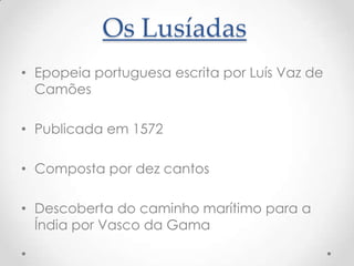 Os Lusíadas
• Epopeia portuguesa escrita por Luís Vaz de
Camões
• Publicada em 1572
• Composta por dez cantos
• Descoberta do caminho marítimo para a
Índia por Vasco da Gama

 