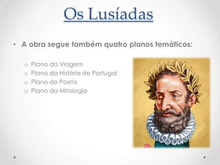 Os Lusíadas
• A obra segue também quatro planos temáticos:
o
o
o
o

Plano da Viagem
Plano da História de Portugal
Plano do Poeta
Plano da Mitologia

 