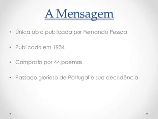 A Mensagem
• Única obra publicada por Fernando Pessoa
• Publicada em 1934
• Composto por 44 poemas
• Passado glorioso de Portugal e sua decadência

 
