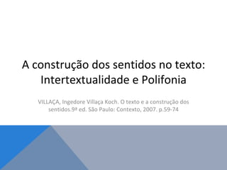 A construção dos sentidos no texto: Intertextualidade e Polifonia VILLAÇA, Ingedore Villaça Koch. O texto e a construção dos sentidos.9ª ed. São Paulo: Contexto, 2007. p.59-74 