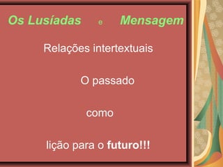 Os Lusíadas e Mensagem
Relações intertextuais
O passado
como
lição para o futuro!!!
 