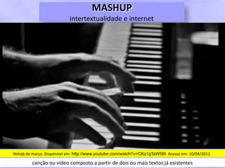 MASHUP	
intertextualidade	e	internet
Rehab	de	março.	Disponível	em:	http://www.youtube.com/watch?v=CKz1gTaW56I.	Acesso	em:	10/04/2012.
canção	ou	vídeo	composto	a	partir	de	dois	ou	mais	textos	já	existentes
 