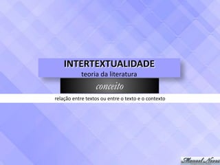 INTERTEXTUALIDADE	
teoria	da	literatura
conceito
relação	entre	textos	ou	entre	o	texto	e	o	contexto
 