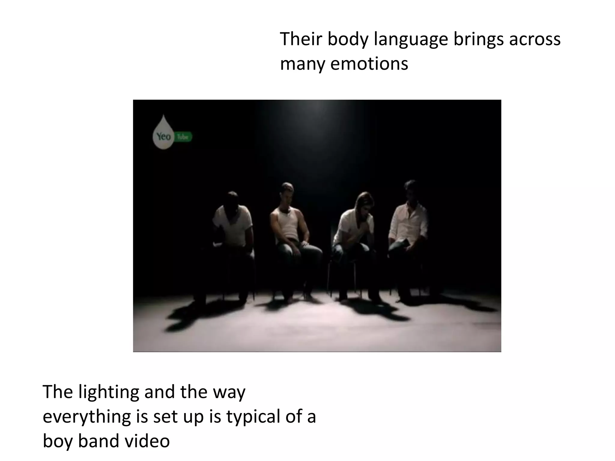 Their body language brings across
many emotions
The lighting and the way
everything is set up is typical of a
boy band video