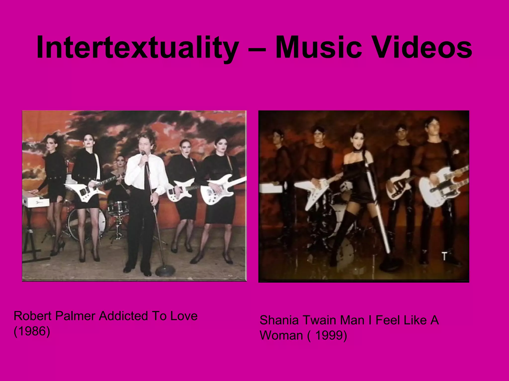 Intertextuality – Music Videos Robert Palmer Addicted To Love (1986) Shania Twain Man I Feel Like A Woman ( 1999)  