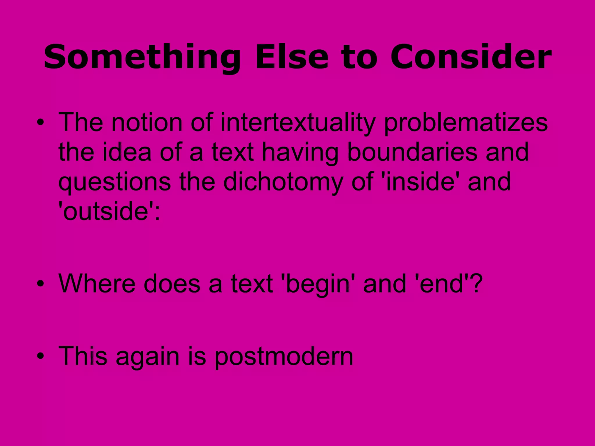 Something Else to Consider The notion of intertextuality problematizes the idea of a text having boundaries and questions the dichotomy of 'inside' and 'outside':  Where does a text 'begin' and 'end'?  This again is postmodern  