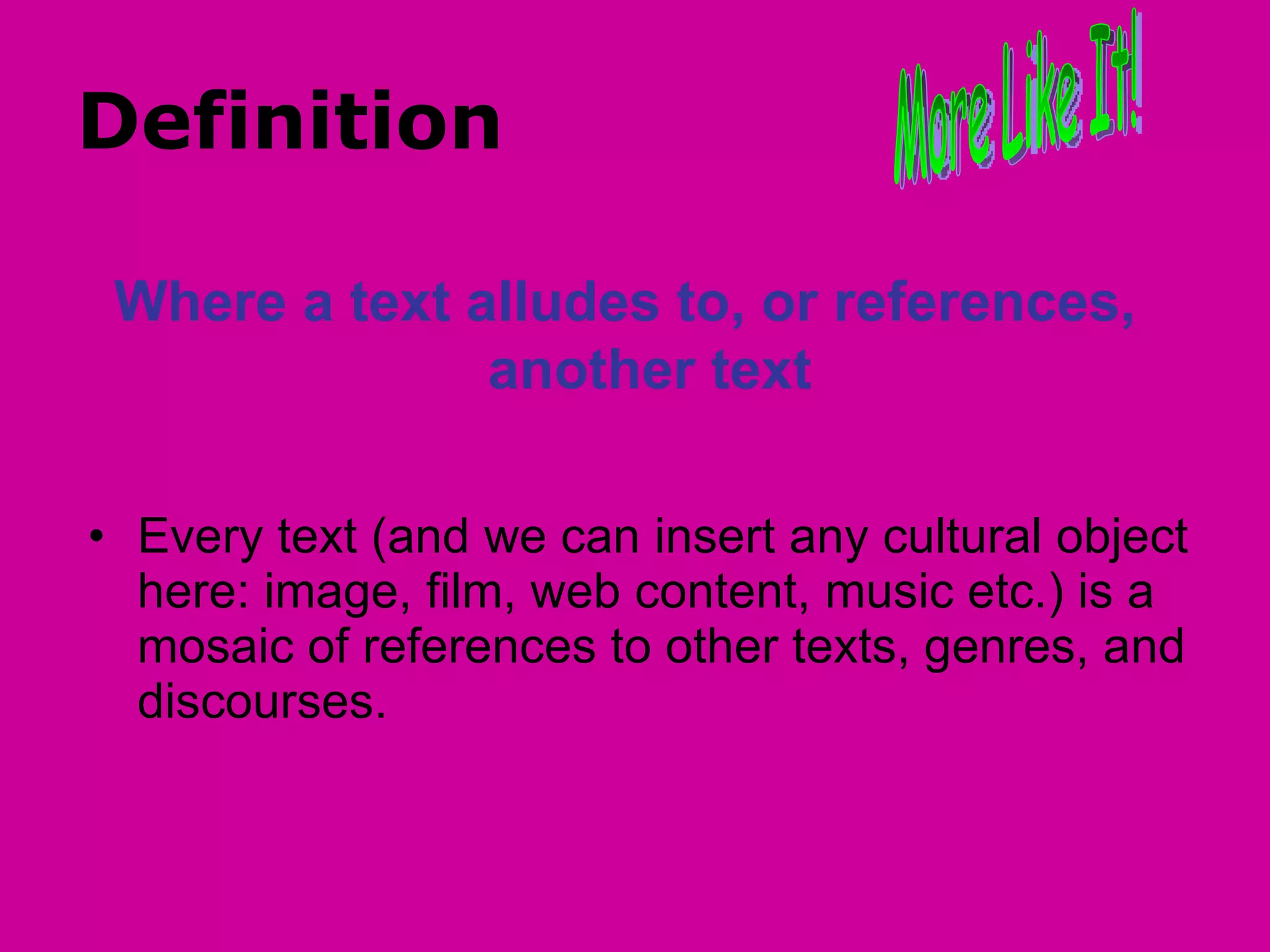 Definition  Every text (and we can insert any cultural object here: image, film, web content, music etc.) is a mosaic of references to other texts, genres, and discourses.  More Like It! Where a text alludes to, or references, another text 